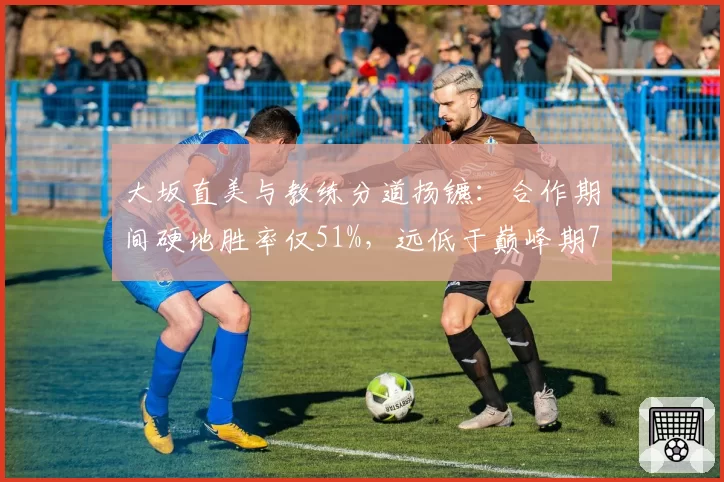 大坂直美与教练分道扬镳：合作期间硬地胜率仅51%，远低于巅峰期73%