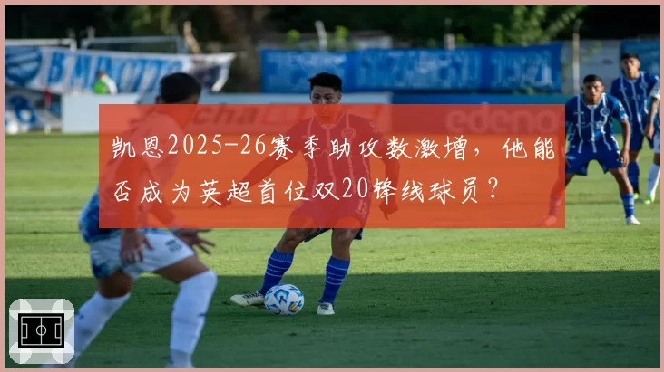 凯恩2025-26赛季助攻数激增，他能否成为英超首位双20锋线球员？