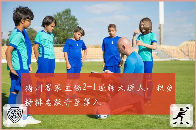 梅州客家主场2-1逆转大连人,积分榜排名跃升至第八