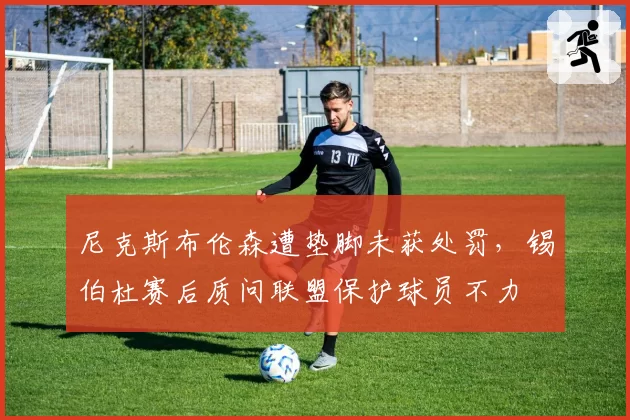 尼克斯布伦森遭垫脚未获处罚,锡伯杜赛后质问联盟保护球员不力