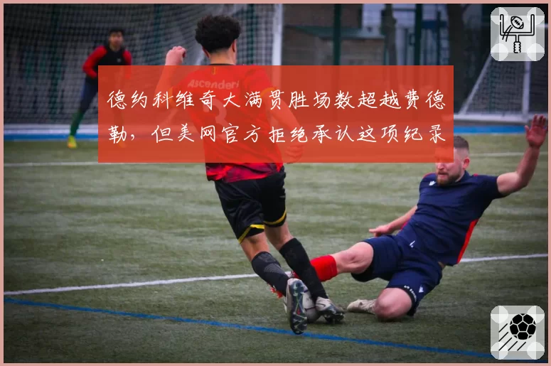 德约科维奇大满贯胜场数超越费德勒，但美网官方拒绝承认这项纪录