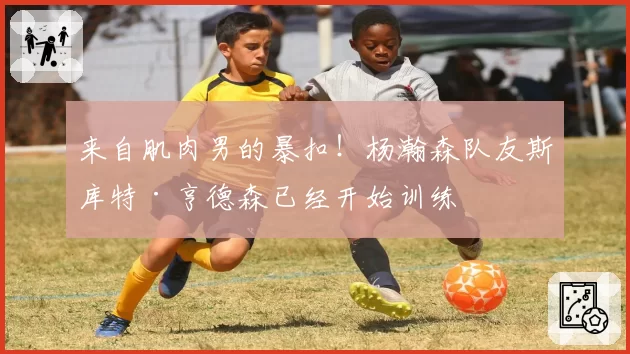 来自肌肉男的暴扣！杨瀚森队友斯库特·亨德森已经开始训练