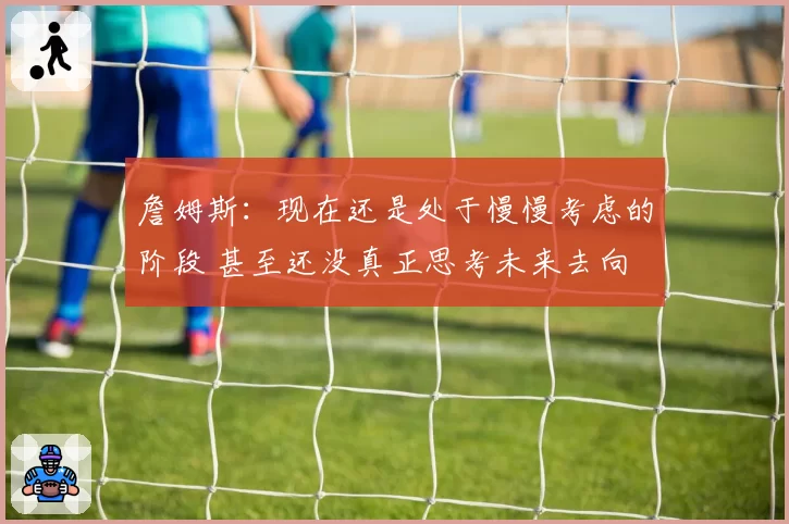 詹姆斯：现在还是处于慢慢考虑的阶段 甚至还没真正思考未来去向