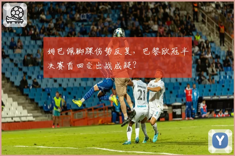姆巴佩脚踝伤势反复,巴黎欧冠半决赛首回合出战成疑?