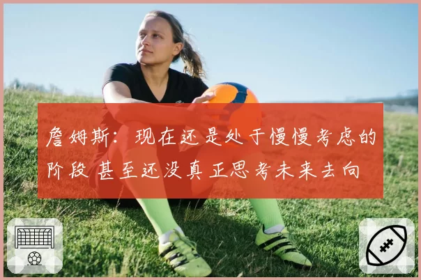 詹姆斯：现在还是处于慢慢考虑的阶段 甚至还没真正思考未来去向