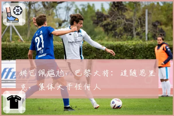 姆巴佩尴尬,巴黎大将:追随恩里克,集体大于任何人