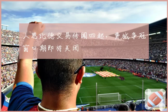 人恩比德交易传闻四起，费城争冠窗口期即将关闭