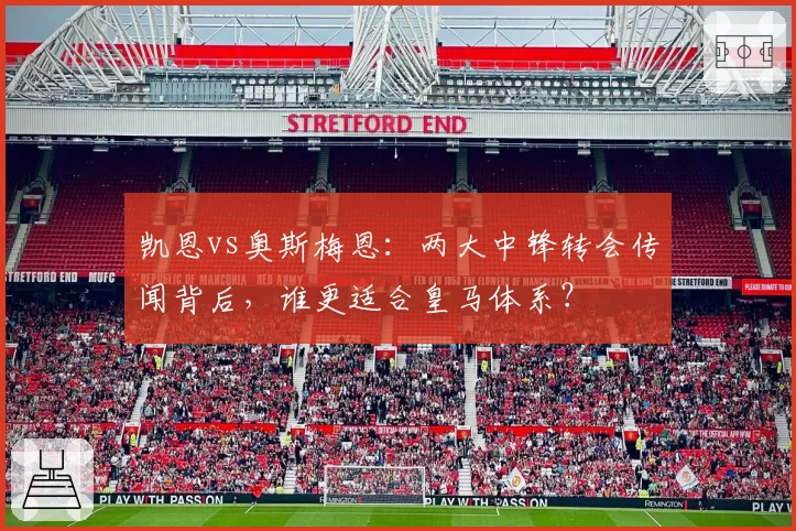 凯恩vs奥斯梅恩:两大中锋转会传闻背后,谁更适合皇马体系?