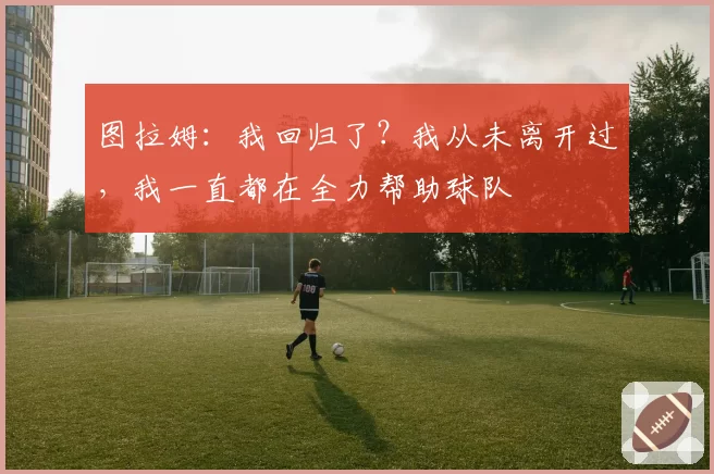 图拉姆:我回归了?我从未离开过,我一直都在全力帮助球队