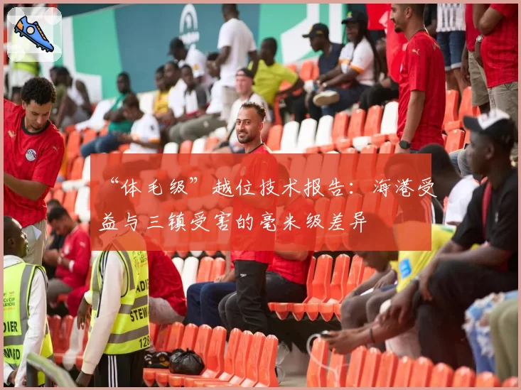“体毛级”越位技术报告:海港受益与三镇受害的毫米级差异