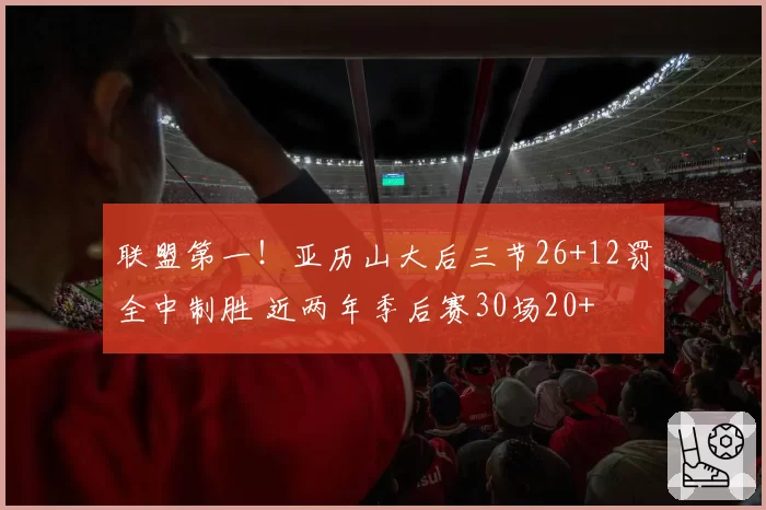 联盟第一！亚历山大后三节26+12罚全中制胜 近两年季后赛30场20+