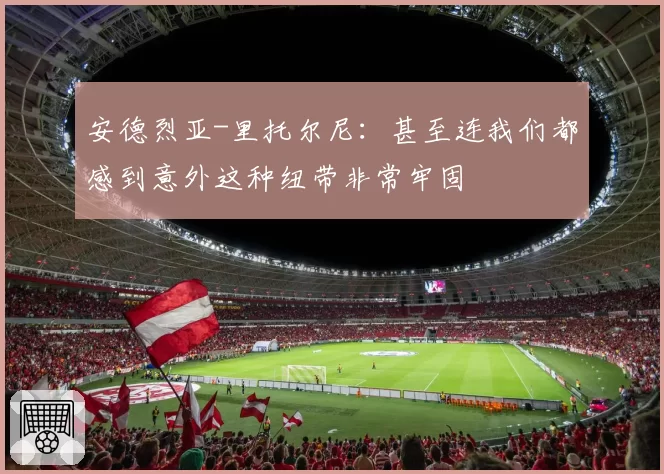 安德烈亚-里托尔尼:甚至连我们都感到意外这种纽带非常牢固