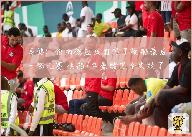 马健：伦纳德应该打完了快船最后一场比赛 快船7年豪赌完全失败了