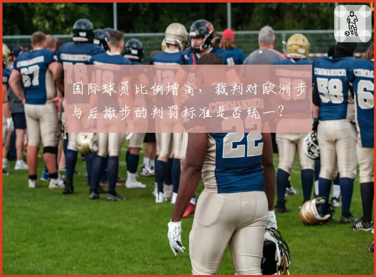 国际球员比例增高,裁判对欧洲步与后撤步的判罚标准是否统一?