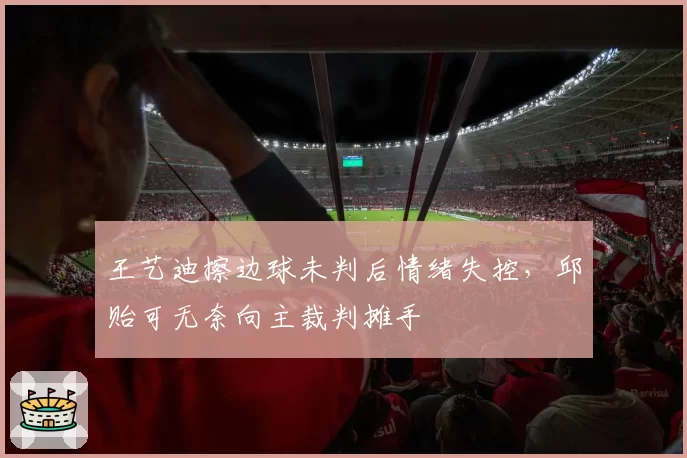 王艺迪擦边球未判后情绪失控，邱贻可无奈向主裁判摊手
