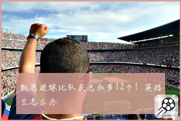 凯恩进球比队友总和多12个!英格兰怎么办