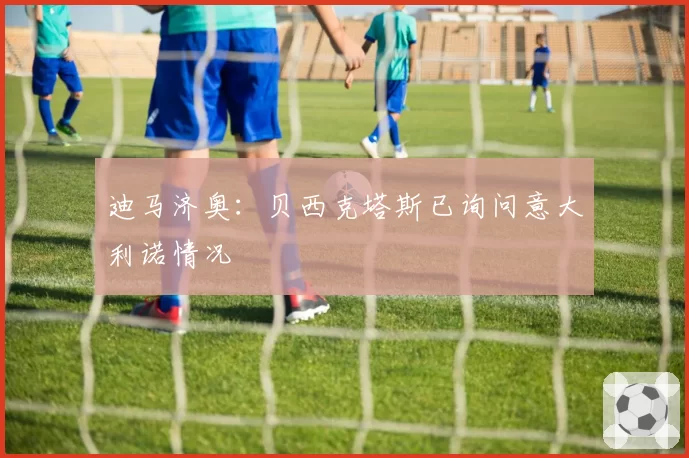 迪马济奥：贝西克塔斯已询问意大利诺情况