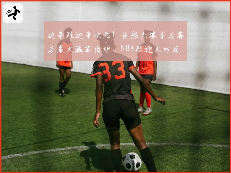边争冠边争状元！快船无缘季后赛后最大赢家出炉，NBA恐迎大结局