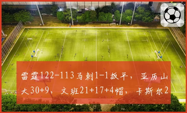 雷霆122-113马刺1-1扳平,亚历山大30+9,文班21+17+4帽,卡斯尔25分9失误