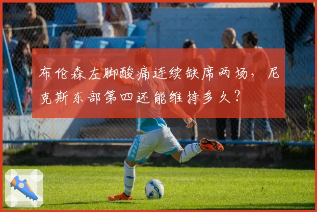 布伦森左脚酸痛连续缺席两场，尼克斯东部第四还能维持多久？