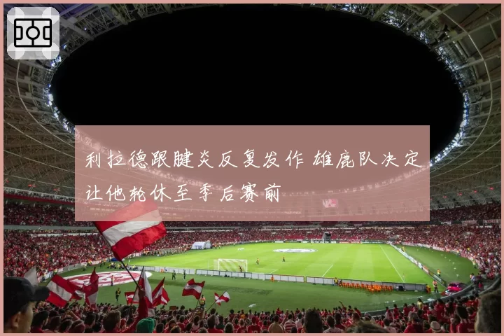 利拉德跟腱炎反复发作 雄鹿队决定让他轮休至季后赛前