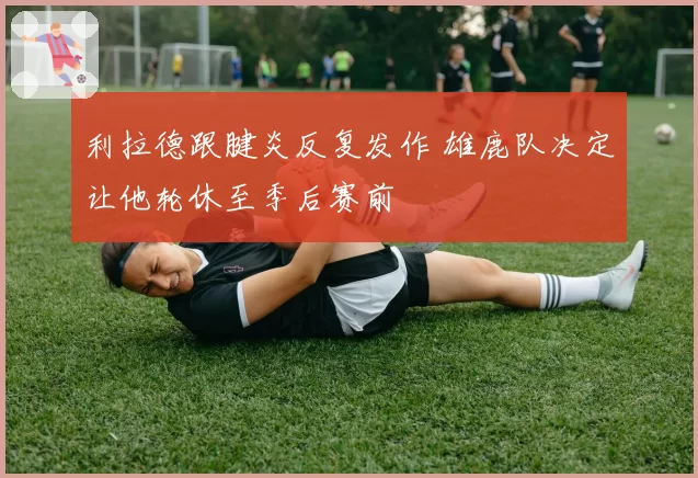 利拉德跟腱炎反复发作 雄鹿队决定让他轮休至季后赛前