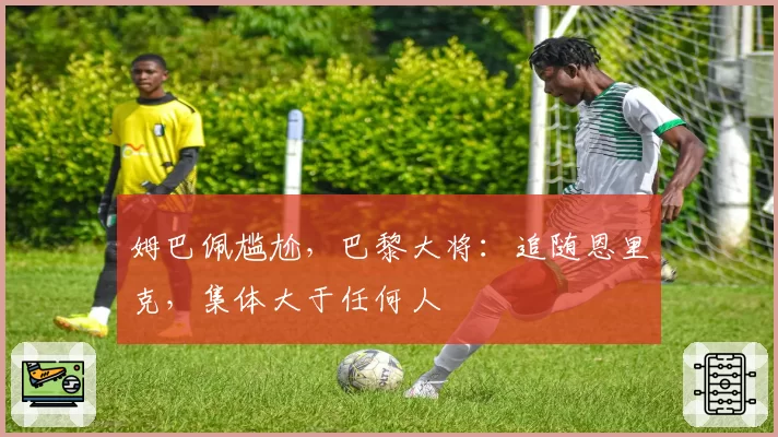 姆巴佩尴尬,巴黎大将:追随恩里克,集体大于任何人