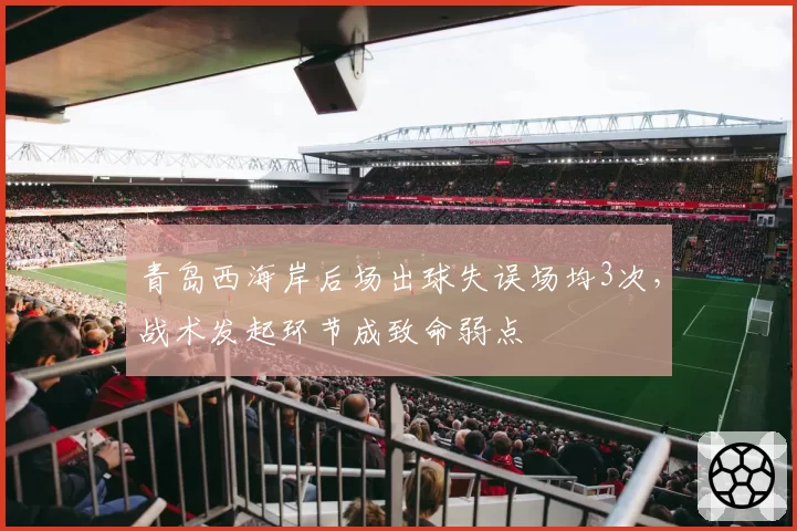 青岛西海岸后场出球失误场均3次,战术发起环节成致命弱点