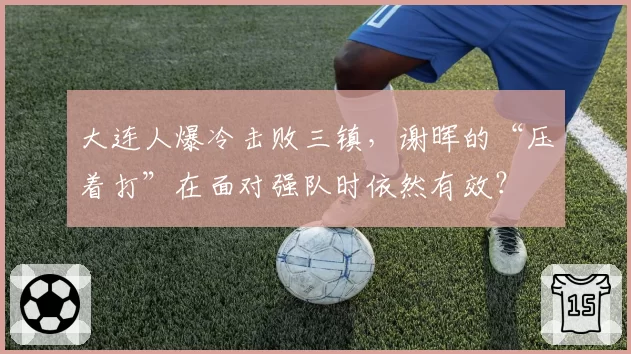 大连人爆冷击败三镇，谢晖的“压着打”在面对强队时依然有效？
