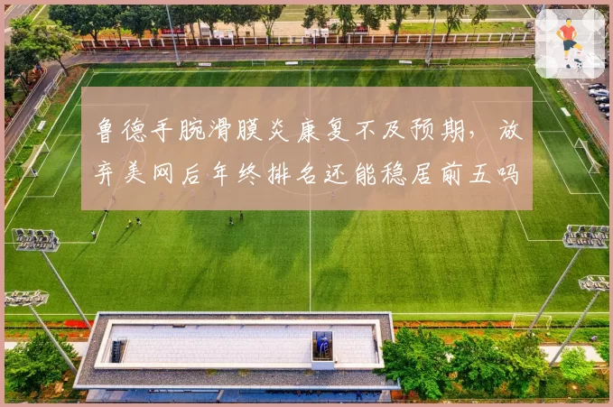 鲁德手腕滑膜炎康复不及预期,放弃美网后年终排名还能稳居前五吗?