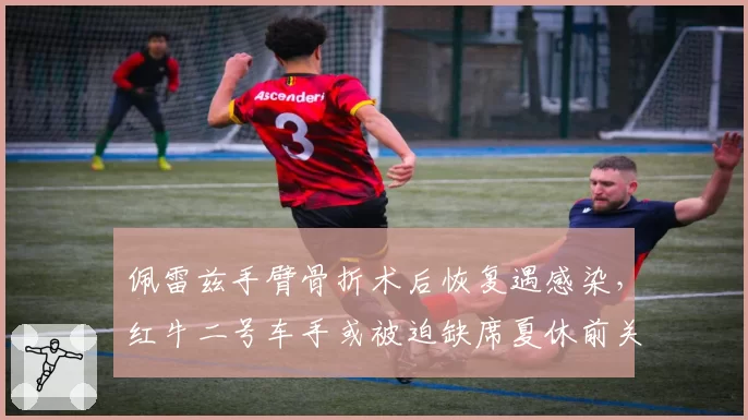 佩雷兹手臂骨折术后恢复遇感染，红牛二号车手或被迫缺席夏休前关键战