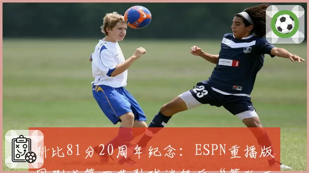 科比81分20周年纪念：ESPN重播版因删减第四节引球迷怒斥“篡改历史”
