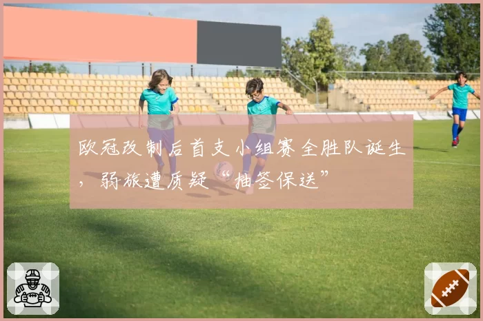 欧冠改制后首支小组赛全胜队诞生,弱旅遭质疑“抽签保送”