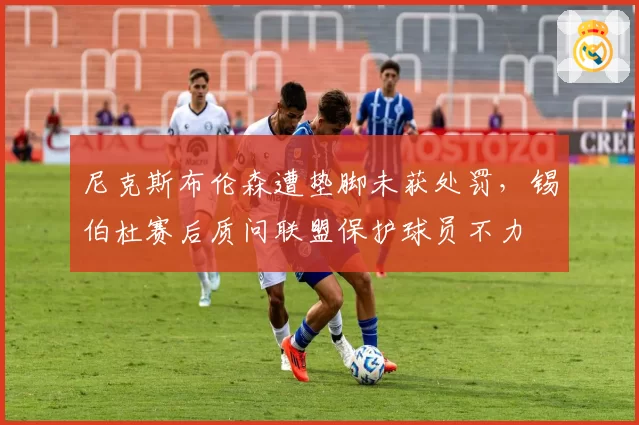 尼克斯布伦森遭垫脚未获处罚,锡伯杜赛后质问联盟保护球员不力