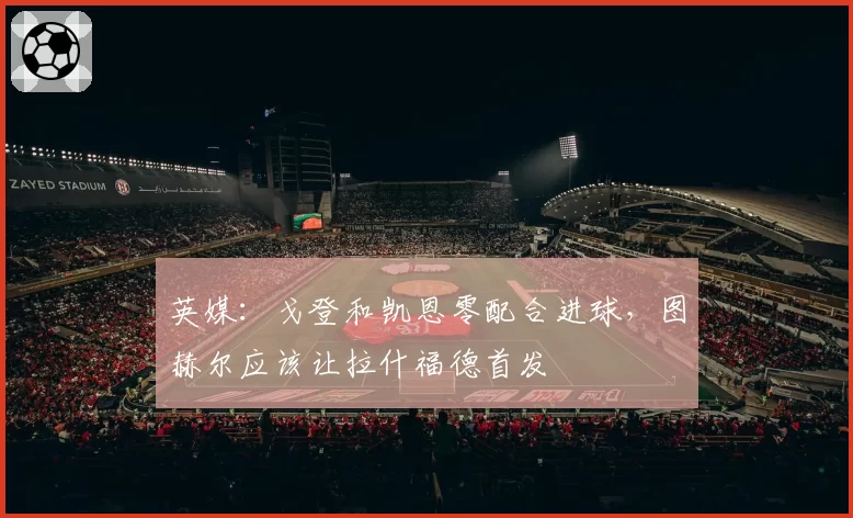 英媒：戈登和凯恩零配合进球，图赫尔应该让拉什福德首发