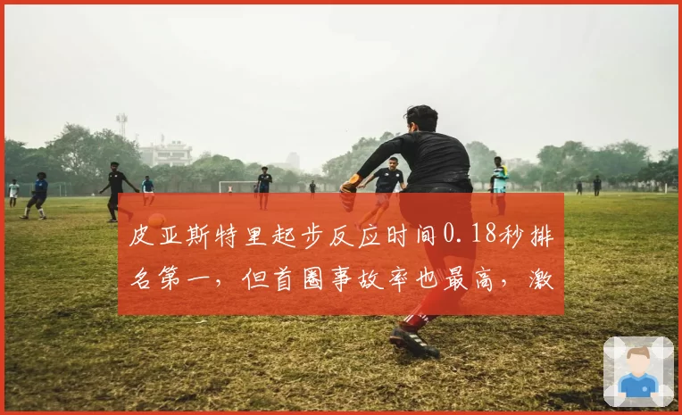 皮亚斯特里起步反应时间0.18秒排名第一,但首圈事故率也最高,激进风格引争议