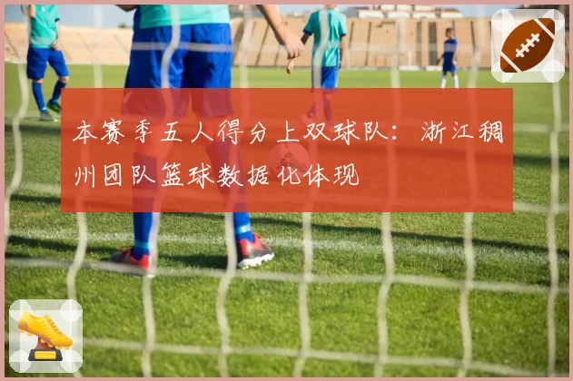 本赛季五人得分上双球队：浙江稠州团队篮球数据化体现
