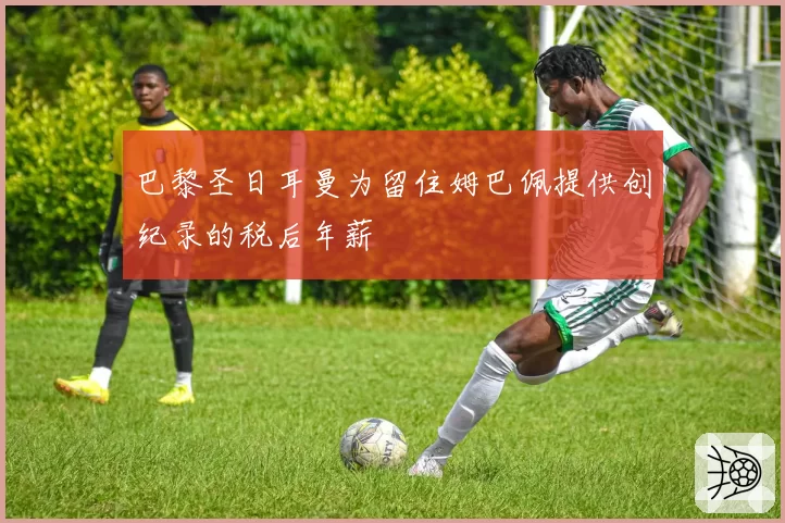 巴黎圣日耳曼为留住姆巴佩提供创纪录的税后年薪