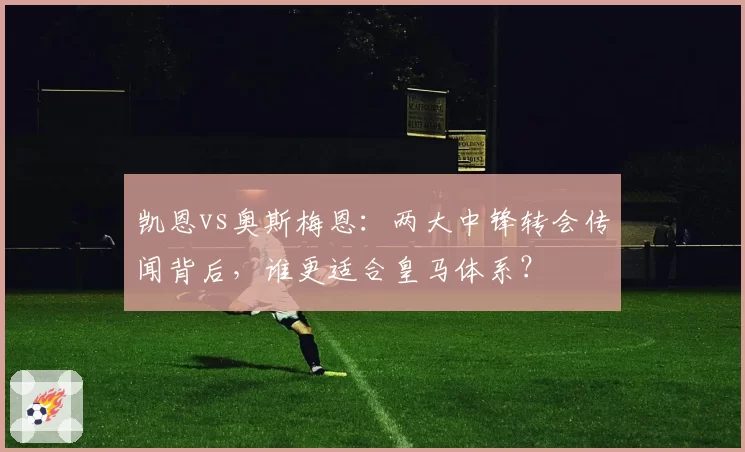 凯恩vs奥斯梅恩：两大中锋转会传闻背后，谁更适合皇马体系？