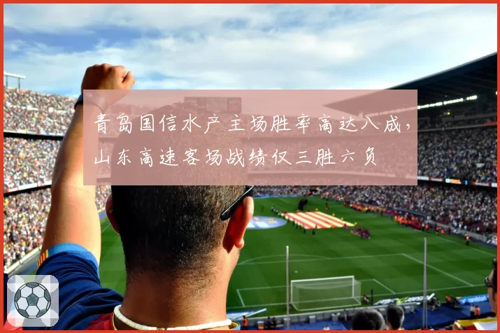 青岛国信水产主场胜率高达八成，山东高速客场战绩仅三胜六负
