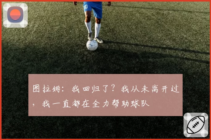 图拉姆:我回归了?我从未离开过,我一直都在全力帮助球队