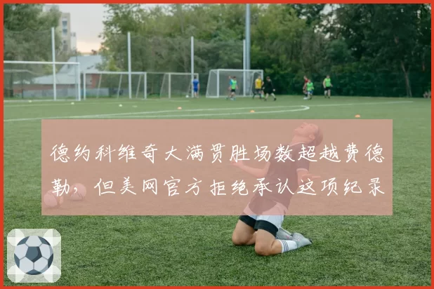德约科维奇大满贯胜场数超越费德勒，但美网官方拒绝承认这项纪录
