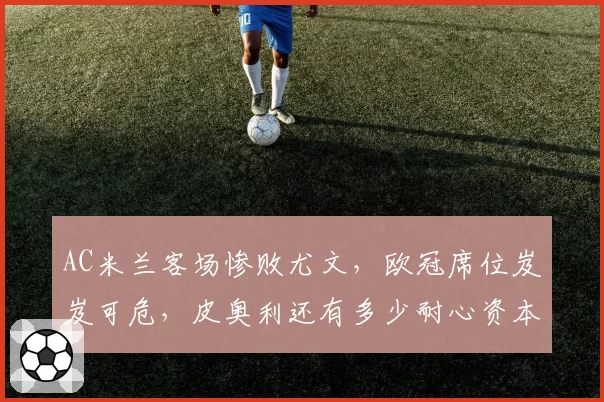 AC米兰客场惨败尤文，欧冠席位岌岌可危，皮奥利还有多少耐心资本？