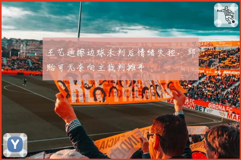 王艺迪擦边球未判后情绪失控，邱贻可无奈向主裁判摊手