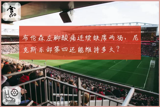 布伦森左脚酸痛连续缺席两场，尼克斯东部第四还能维持多久？