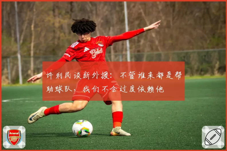 许利民谈新外援：不管谁来都是帮助球队，我们不会过度依赖他