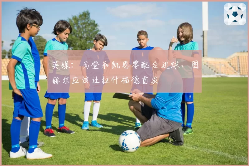 英媒：戈登和凯恩零配合进球，图赫尔应该让拉什福德首发